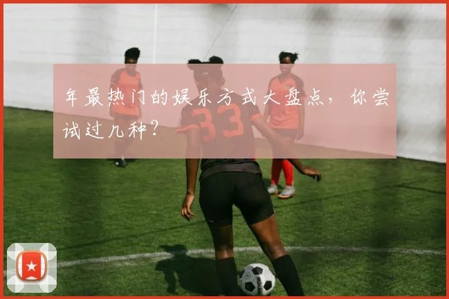 年最热门的娱乐方式大盘点，你尝试过几种？