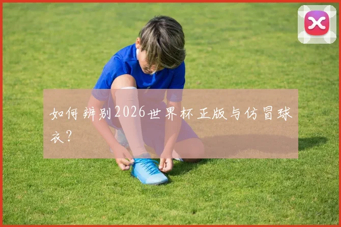 如何辨别2026世界杯正版与仿冒球衣?