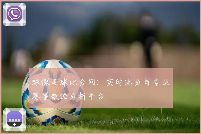 球探足球比分网:实时比分与专业赛事数据分析平台