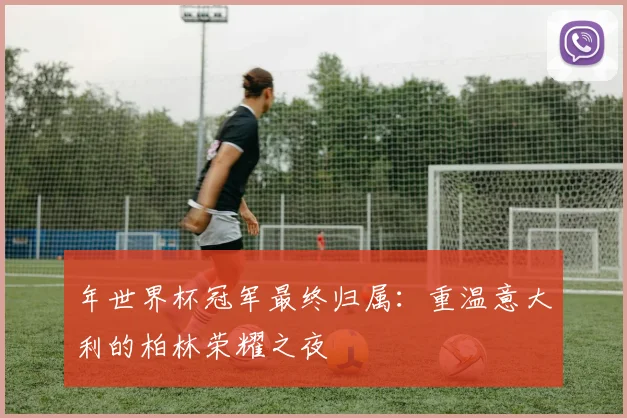年世界杯冠军最终归属：重温意大利的柏林荣耀之夜