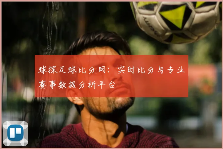 球探足球比分网:实时比分与专业赛事数据分析平台