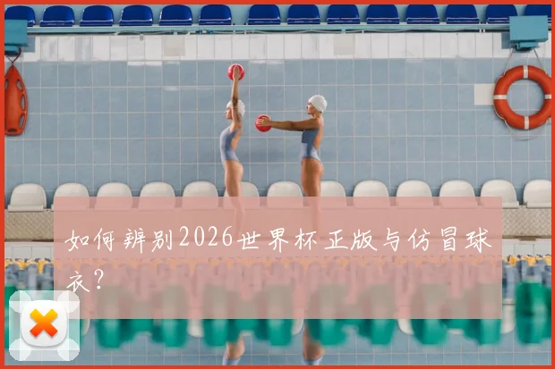 如何辨别2026世界杯正版与仿冒球衣？