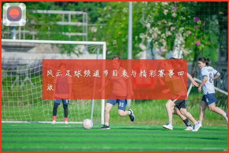 风云足球频道节目表与精彩赛事回放