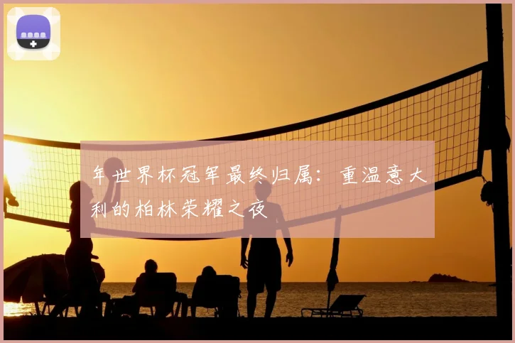 年世界杯冠军最终归属:重温意大利的柏林荣耀之夜