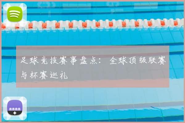 足球竞技赛事盘点:全球顶级联赛与杯赛巡礼