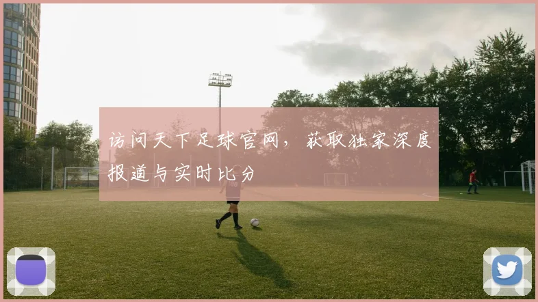 访问天下足球官网,获取独家深度报道与实时比分